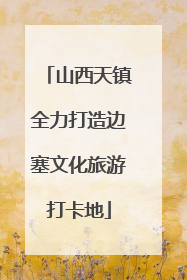 山西天镇全力打造边塞文化旅游打卡地