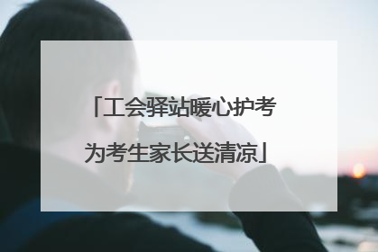 工会驿站暖心护考 为考生家长送清凉