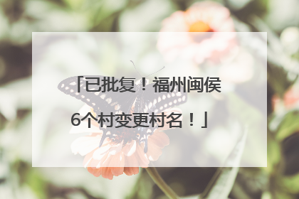 已批复！福州闽侯6个村变更村名！