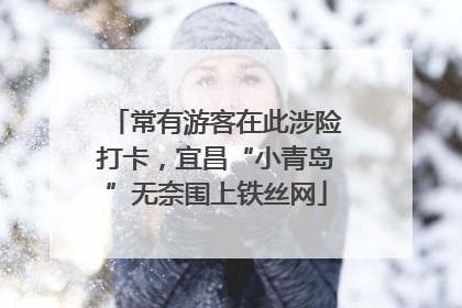 常有游客在此涉险打卡，宜昌“小青岛”无奈围上铁丝网