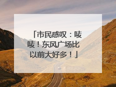 市民感叹：唛唛！东风广场比以前大好多！