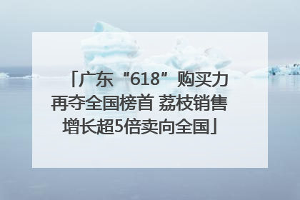 广东“618”购买力再夺全国榜首 荔枝销售增长超5倍卖向全国