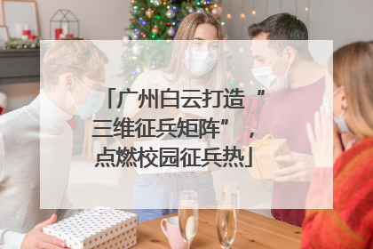 广州白云打造“三维征兵矩阵”，点燃校园征兵热