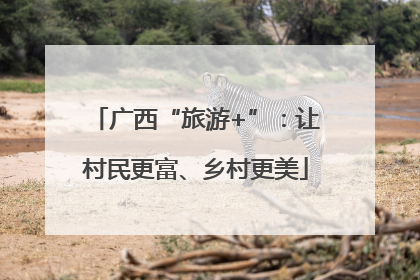 广西“旅游+”：让村民更富、乡村更美
