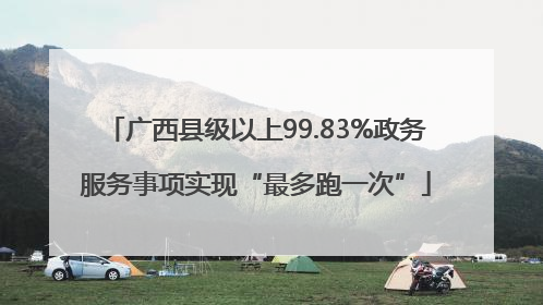 广西县级以上99.83%政务服务事项实现“最多跑一次”
