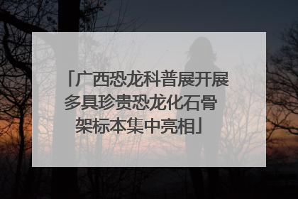 广西恐龙科普展开展 多具珍贵恐龙化石骨架标本集中亮相