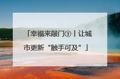 幸福来敲门③丨让城市更新“触手可及”