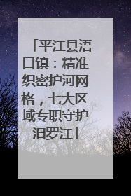 平江县浯口镇：精准织密护河网格，七大区域专职守护汨罗江