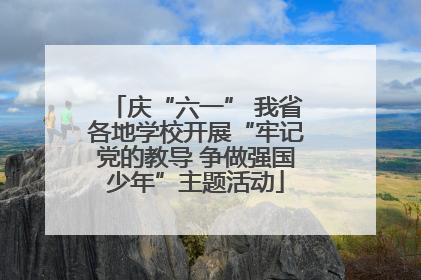 庆“六一” 我省各地学校开展“牢记党的教导 争做强国少年”主题活动
