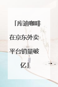库迪咖啡在京东外卖平台销量破亿