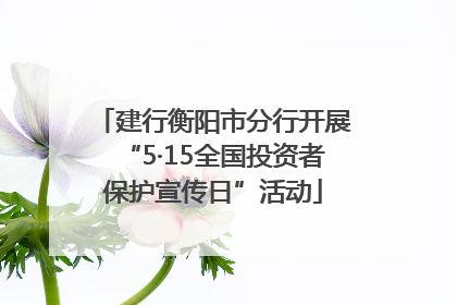 建行衡阳市分行开展“5·15全国投资者保护宣传日”活动