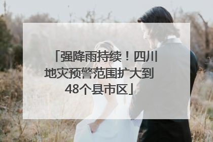 强降雨持续！四川地灾预警范围扩大到48个县市区