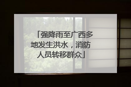 强降雨至广西多地发生洪水，消防人员转移群众