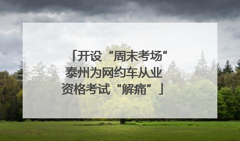 开设“周末考场” 泰州为网约车从业资格考试“解痛”