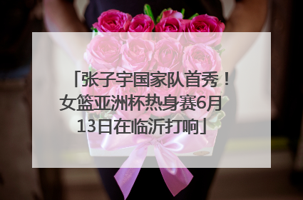 张子宇国家队首秀！女篮亚洲杯热身赛6月13日在临沂打响