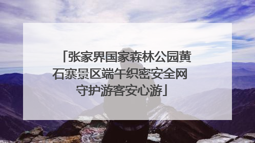 张家界国家森林公园黄石寨景区端午织密安全网 守护游客安心游