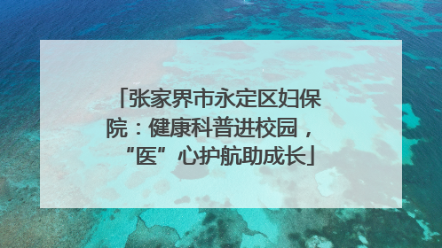 张家界市永定区妇保院：健康科普进校园，“医”心护航助成长