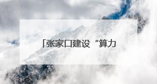 张家口建设“算力之都”按下快进键