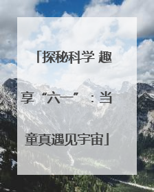 探秘科学 趣享“六一”：当童真遇见宇宙