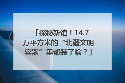 探秘新馆！14.7万平方米的“北疆文明容器”里都装了啥？