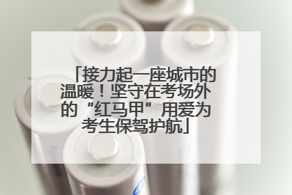 接力起一座城市的温暖！坚守在考场外的“红马甲”用爱为考生保驾护航