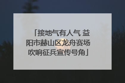 接地气有人气 益阳市赫山区龙舟赛场吹响征兵宣传号角