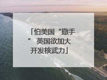 怕美国“撒手” 英国欲加大开发核武力
