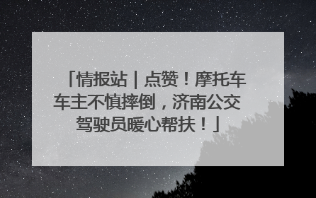 情报站｜点赞！摩托车车主不慎摔倒，济南公交驾驶员暖心帮扶！