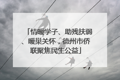 情暖学子、助残扶弱、暖巢关怀，德州市侨联聚焦民生公益