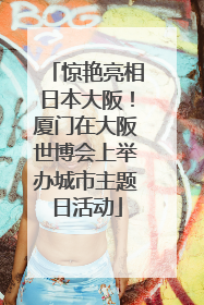 惊艳亮相日本大阪！厦门在大阪世博会上举办城市主题日活动