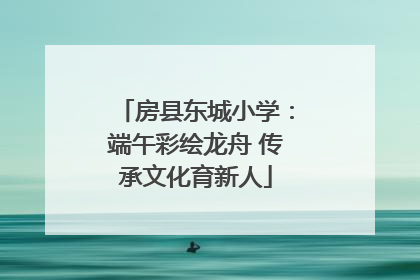 房县东城小学：端午彩绘龙舟 传承文化育新人