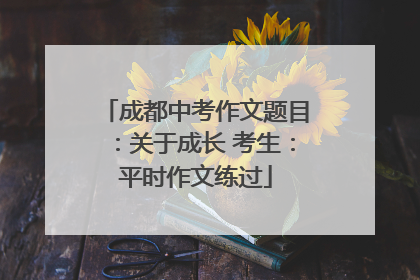 成都中考作文题目：关于成长 考生：平时作文练过