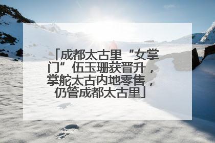 成都太古里“女掌门”伍玉珊获晋升，掌舵太古内地零售，仍管成都太古里