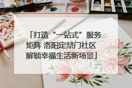 打造“一站式”服务矩阵 洛阳定鼎门社区解锁幸福生活新场景