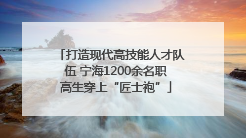 打造现代高技能人才队伍 宁海1200余名职高生穿上“匠士袍”