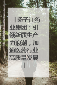 扬子江药业集团：引领新质生产力浪潮，加速医药行业高质量发展