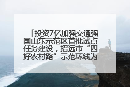投资7亿加强交通强国山东示范区首批试点任务建设，招远市“四好农村路”示范环线为乡村振兴“开路”