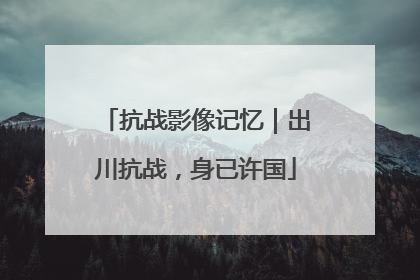 抗战影像记忆｜出川抗战，身已许国