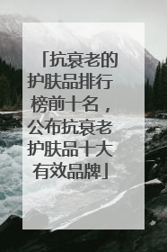 抗衰老的护肤品排行榜前十名，公布抗衰老护肤品十大有效品牌