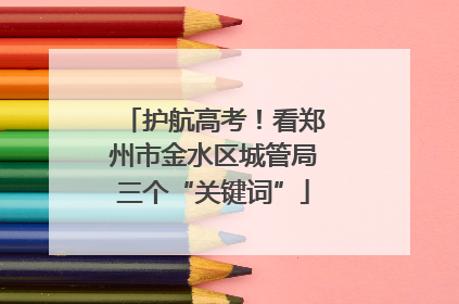 护航高考！看郑州市金水区城管局三个“关键词”