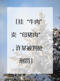 挂“牛肉”卖“母猪肉”，许某被判处刑罚