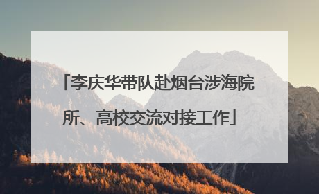 李庆华带队赴烟台涉海院所、高校交流对接工作