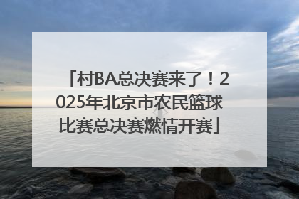 村BA总决赛来了！2025年北京市农民篮球比赛总决赛燃情开赛