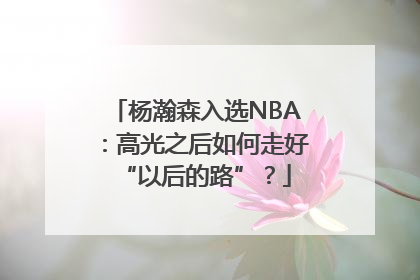 杨瀚森入选NBA：高光之后如何走好“以后的路”？