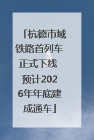 杭德市域铁路首列车正式下线 预计2026年年底建成通车