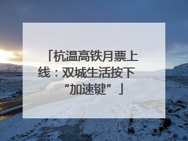 杭温高铁月票上线：双城生活按下“加速键”