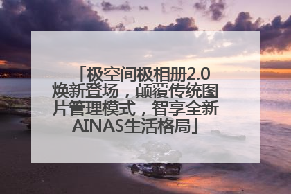极空间极相册2.0焕新登场，颠覆传统图片管理模式，智享全新AINAS生活格局