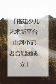 搭建少儿艺术新平台 山河小记者合唱团成立