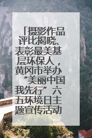 摄影作品评比揭晓、表彰最美基层环保人，黄冈市举办“美丽中国我先行”六五环境日主题宣传活动