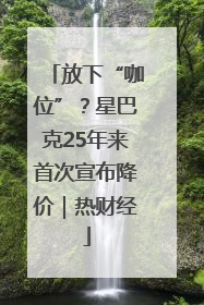 放下“咖位”？星巴克25年来首次宣布降价｜热财经